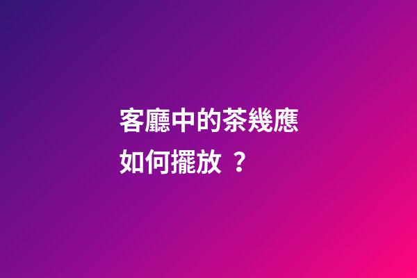 客廳中的茶幾應如何擺放？